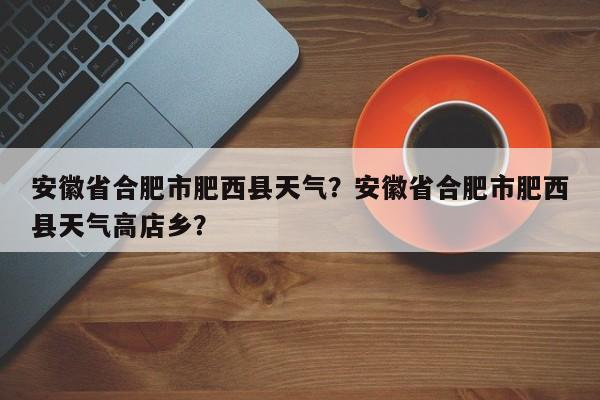 安徽省合肥市肥西县天气？安徽省合肥市肥西县天气高店乡？-第1张图片-傲风百科