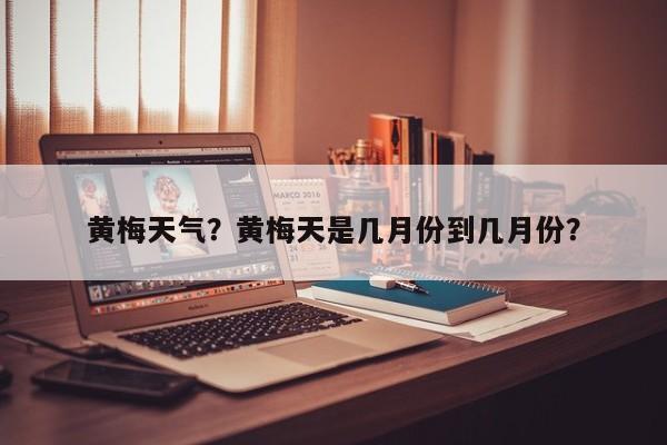 黄梅天气？黄梅天是几月份到几月份？-第1张图片-傲风百科