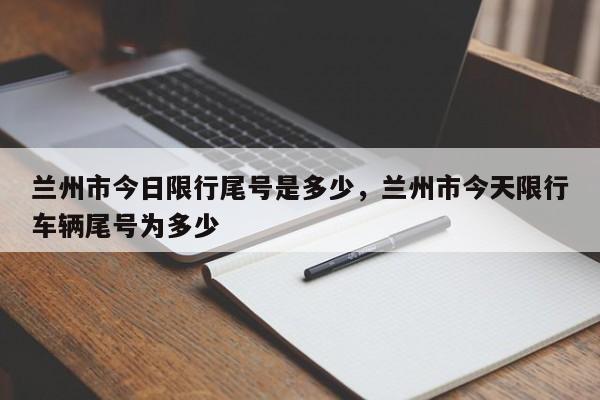 兰州市今日限行尾号是多少，兰州市今天限行车辆尾号为多少-第1张图片-傲风百科