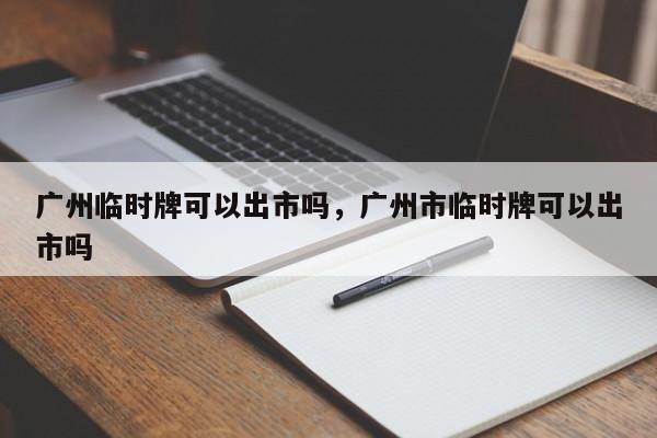 广州临时牌可以出市吗，广州市临时牌可以出市吗-第1张图片-傲风百科