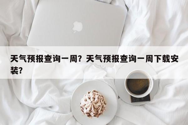 天气预报查询一周？天气预报查询一周下载安装？-第1张图片-傲风百科