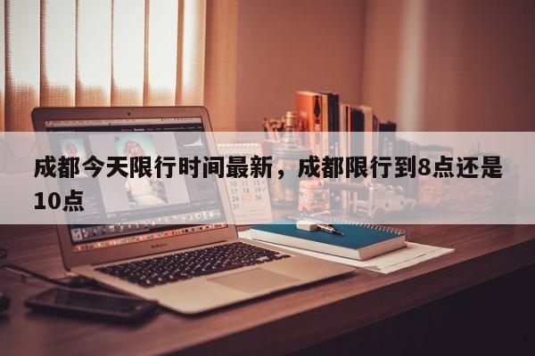 成都今天限行时间最新，成都限行到8点还是10点-第1张图片-傲风百科