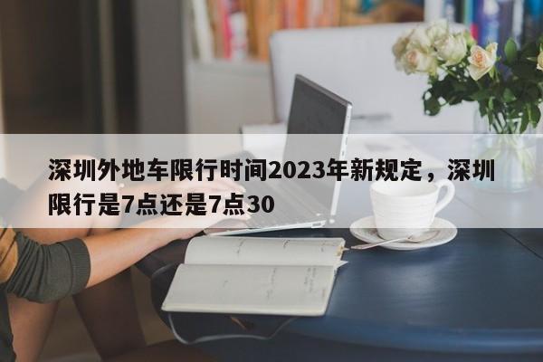 深圳外地车限行时间2023年新规定，深圳限行是7点还是7点30-第1张图片-傲风百科