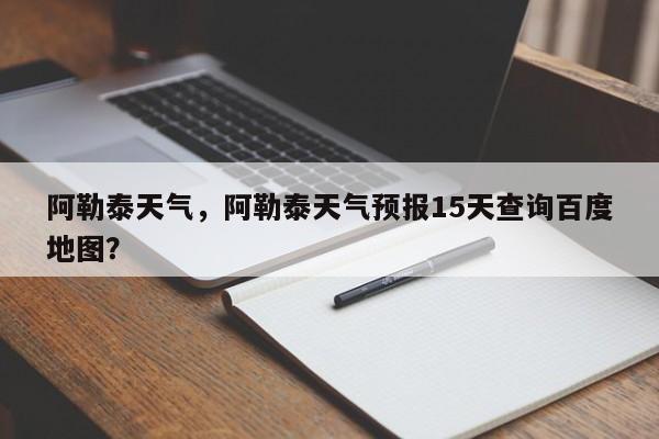 阿勒泰天气，阿勒泰天气预报15天查询百度地图？-第1张图片-傲风百科