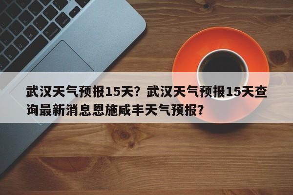 武汉天气预报15天？武汉天气预报15天查询最新消息恩施咸丰天气预报？-第1张图片-傲风百科