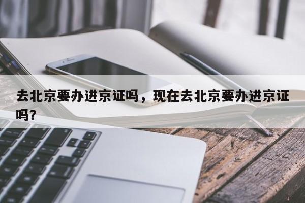 去北京要办进京证吗，现在去北京要办进京证吗？-第1张图片-傲风百科