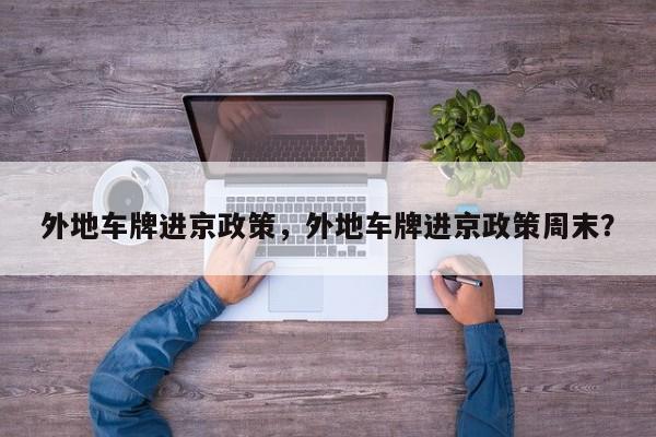 外地车牌进京政策，外地车牌进京政策周末？-第1张图片-傲风百科