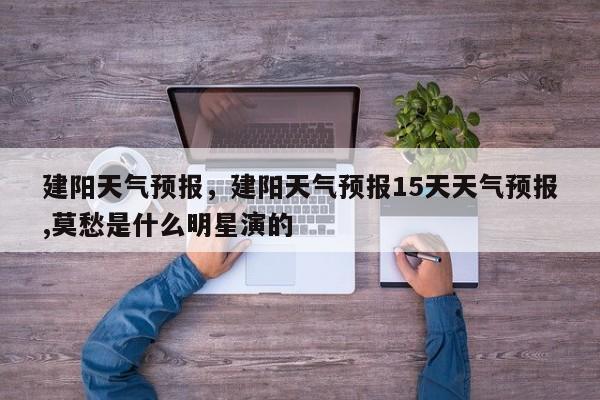 建阳天气预报，建阳天气预报15天天气预报,莫愁是什么明星演的-第1张图片-傲风百科