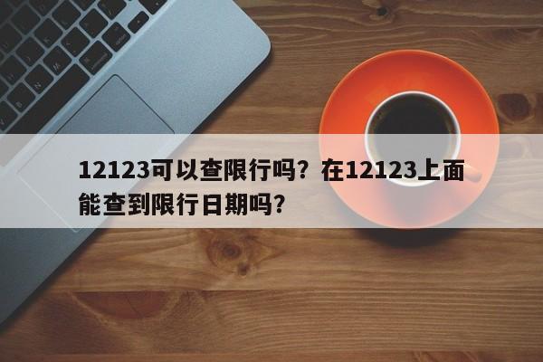 12123可以查限行吗？在12123上面能查到限行日期吗？-第1张图片-傲风百科