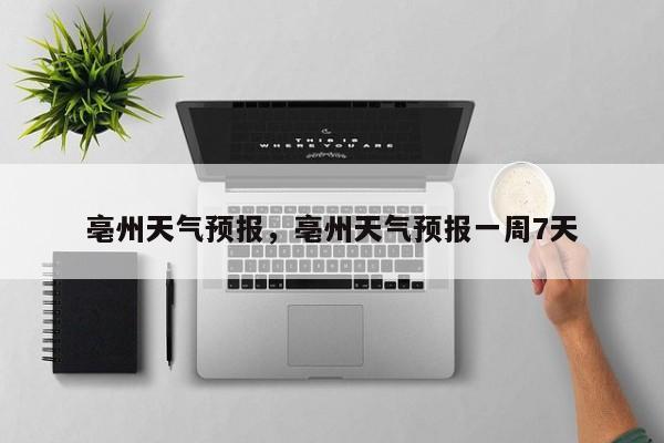 亳州天气预报，亳州天气预报一周7天-第1张图片-傲风百科