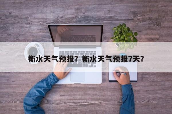 衡水天气预报？衡水天气预报7天？-第1张图片-傲风百科