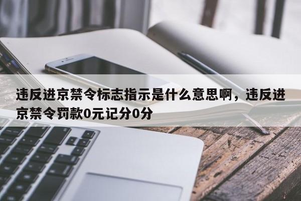 违反进京禁令标志指示是什么意思啊，违反进京禁令罚款0元记分0分-第1张图片-傲风百科