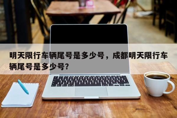 明天限行车辆尾号是多少号，成都明天限行车辆尾号是多少号？-第1张图片-傲风百科