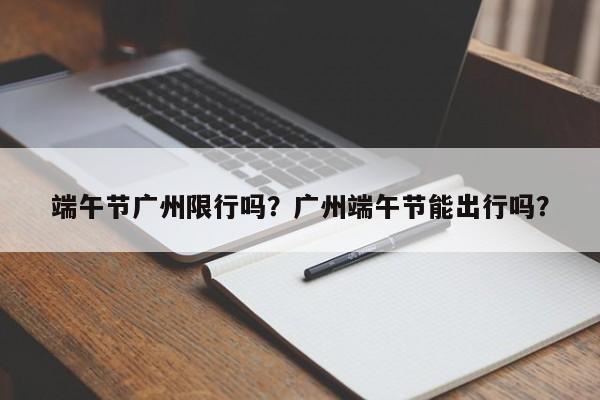 端午节广州限行吗？广州端午节能出行吗？-第1张图片-傲风百科
