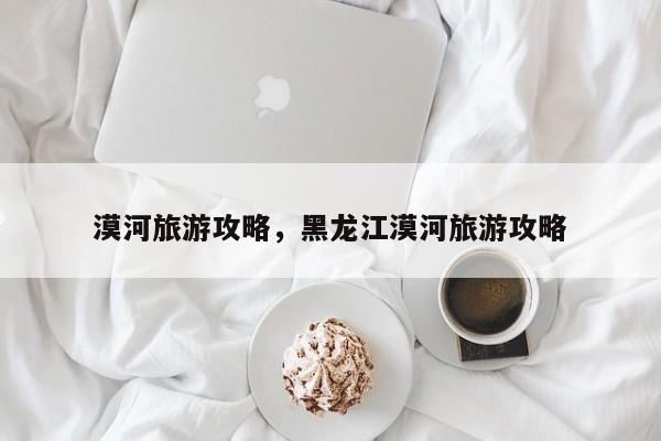 漠河旅游攻略，黑龙江漠河旅游攻略-第1张图片-傲风百科