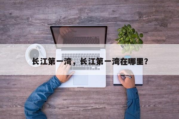 长江第一湾，长江第一湾在哪里？-第1张图片-傲风百科