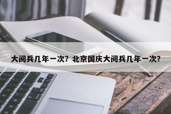大阅兵几年一次？北京国庆大阅兵几年一次？-第1张图片-傲风百科