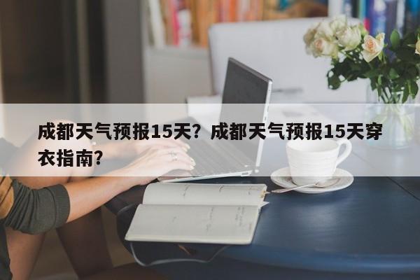 成都天气预报15天？成都天气预报15天穿衣指南？-第1张图片-傲风百科