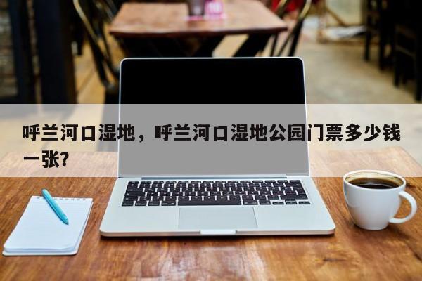 呼兰河口湿地，呼兰河口湿地公园门票多少钱一张？-第1张图片-傲风百科