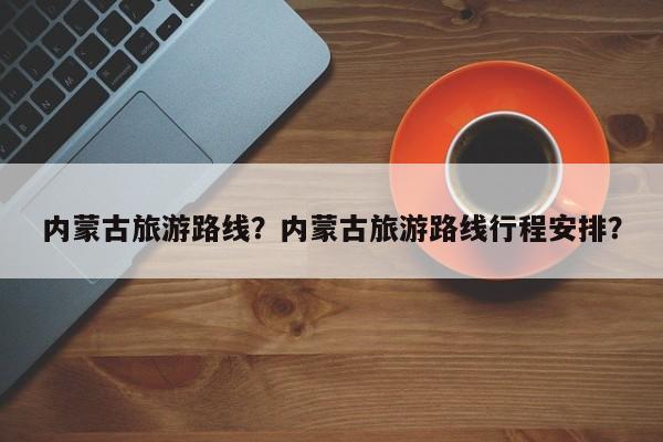 内蒙古旅游路线？内蒙古旅游路线行程安排？-第1张图片-傲风百科