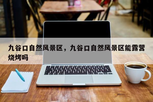 九谷口自然风景区，九谷口自然风景区能露营烧烤吗-第1张图片-傲风百科