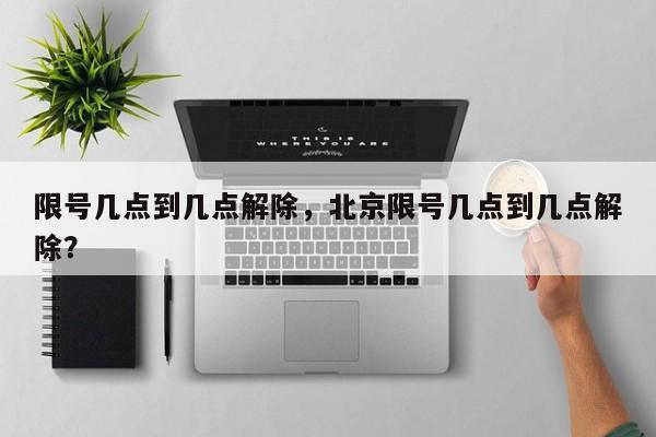 限号几点到几点解除，北京限号几点到几点解除？-第1张图片-傲风百科