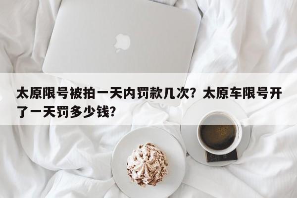 太原限号被拍一天内罚款几次？太原车限号开了一天罚多少钱？-第1张图片-傲风百科