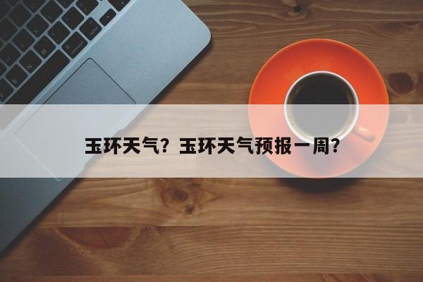 玉环天气？玉环天气预报一周？-第1张图片-傲风百科