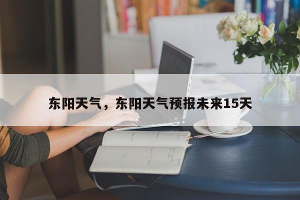 东阳天气，东阳天气预报未来15天-第1张图片-傲风百科