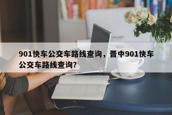 901快车公交车路线查询，晋中901快车公交车路线查询？-第1张图片-傲风百科