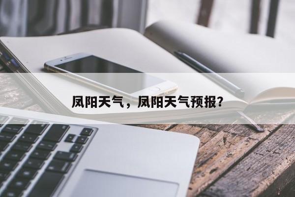 凤阳天气，凤阳天气预报？-第1张图片-傲风百科