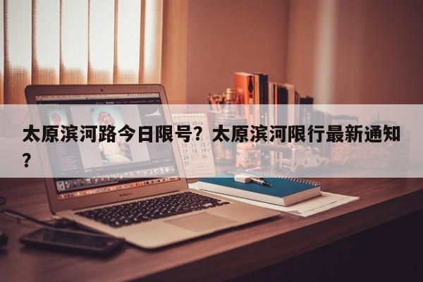 太原滨河路今日限号？太原滨河限行最新通知？-第1张图片-傲风百科