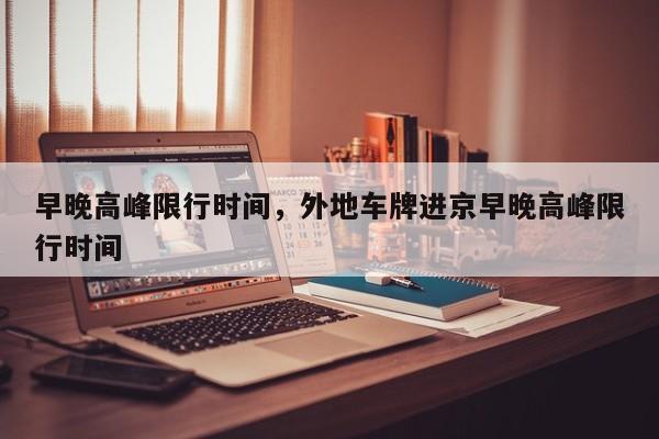 早晚高峰限行时间，外地车牌进京早晚高峰限行时间-第1张图片-傲风百科