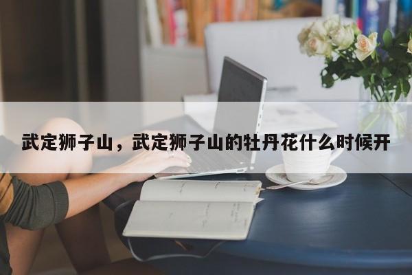 武定狮子山，武定狮子山的牡丹花什么时候开-第1张图片-傲风百科