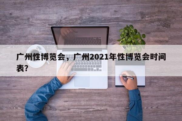 广州性博览会，广州2021年性博览会时间表？-第1张图片-傲风百科
