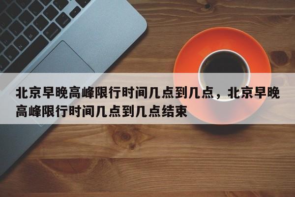 北京早晚高峰限行时间几点到几点，北京早晚高峰限行时间几点到几点结束-第1张图片-傲风百科