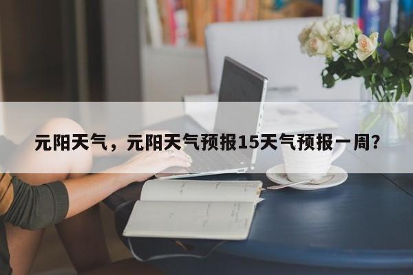元阳天气，元阳天气预报15天气预报一周？-第1张图片-傲风百科