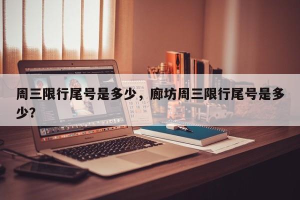 周三限行尾号是多少，廊坊周三限行尾号是多少？-第1张图片-傲风百科