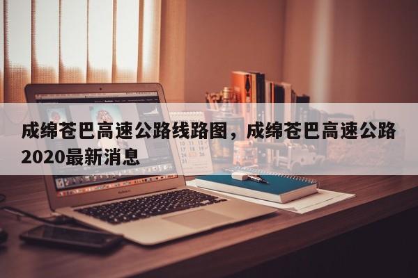 成绵苍巴高速公路线路图，成绵苍巴高速公路2020最新消息-第1张图片-傲风百科