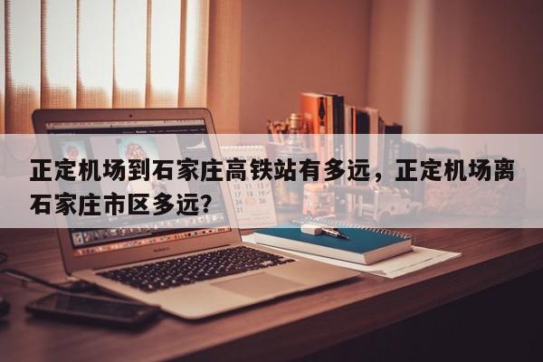 正定机场到石家庄高铁站有多远，正定机场离石家庄市区多远？-第1张图片-傲风百科
