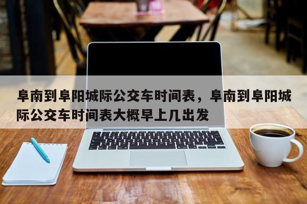 阜南到阜阳城际公交车时间表，阜南到阜阳城际公交车时间表大概早上几出发-第1张图片-傲风百科