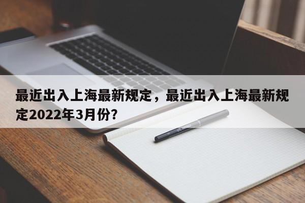 最近出入上海最新规定，最近出入上海最新规定2022年3月份？-第1张图片-傲风百科