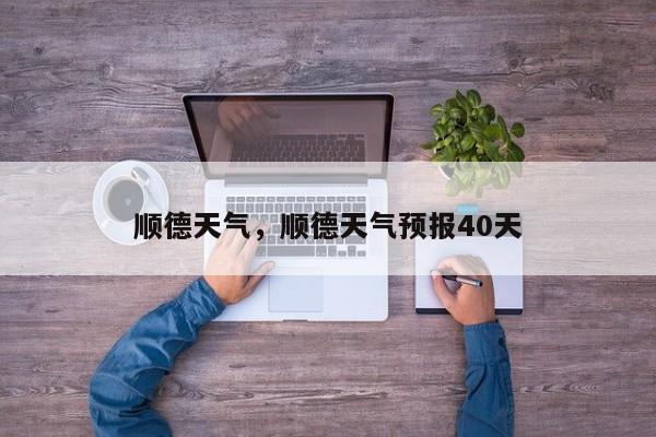 顺德天气，顺德天气预报40天-第1张图片-傲风百科