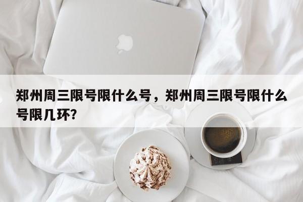 郑州周三限号限什么号，郑州周三限号限什么号限几环？-第1张图片-傲风百科