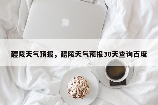 醴陵天气预报，醴陵天气预报30天查询百度-第1张图片-傲风百科