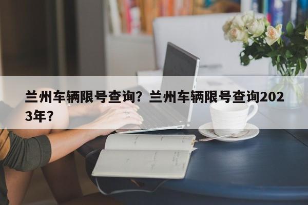 兰州车辆限号查询？兰州车辆限号查询2023年？-第1张图片-傲风百科