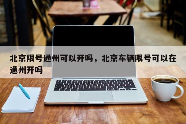 北京限号通州可以开吗，北京车辆限号可以在通州开吗-第1张图片-傲风百科