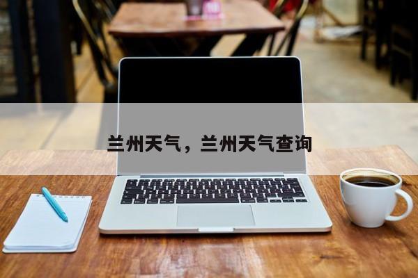 兰州天气，兰州天气查询-第1张图片-傲风百科