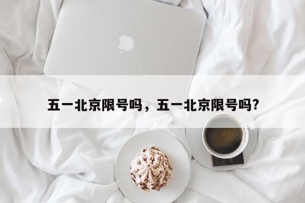 五一北京限号吗，五一北京限号吗?-第1张图片-傲风百科