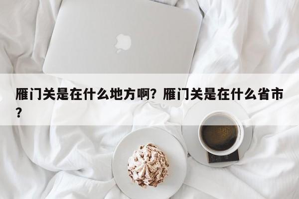 雁门关是在什么地方啊？雁门关是在什么省市？-第1张图片-傲风百科
